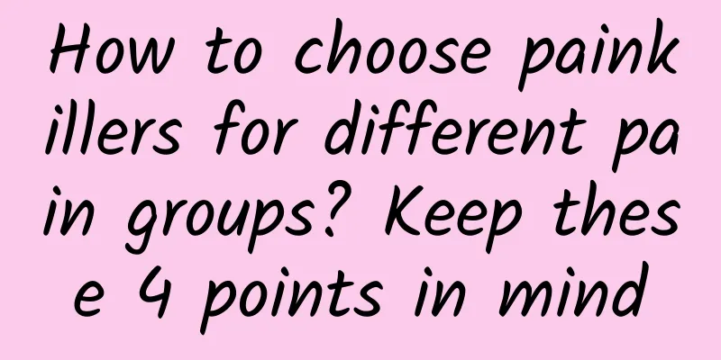 How to choose painkillers for different pain groups? Keep these 4 points in mind