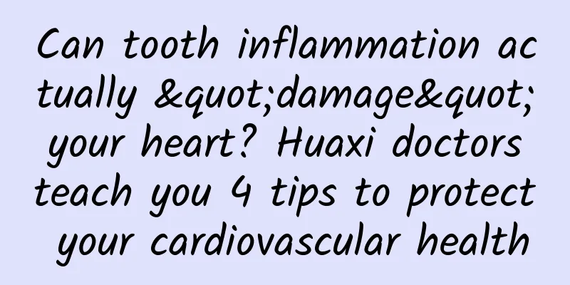 Can tooth inflammation actually "damage" your heart? Huaxi doctors teach you 4 tips to protect your cardiovascular health
