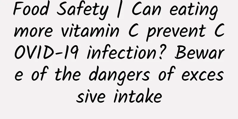 Food Safety | Can eating more vitamin C prevent COVID-19 infection? Beware of the dangers of excessive intake