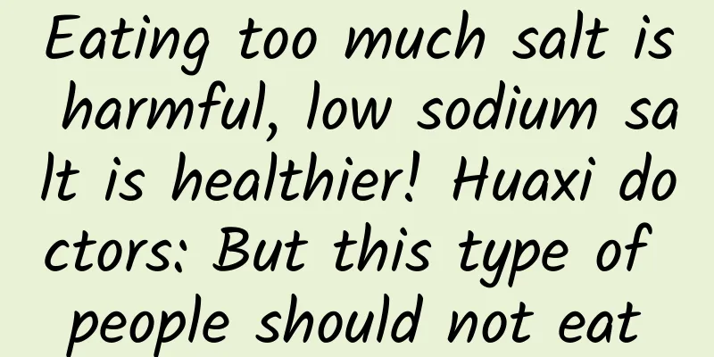 Eating too much salt is harmful, low sodium salt is healthier! Huaxi doctors: But this type of people should not eat
