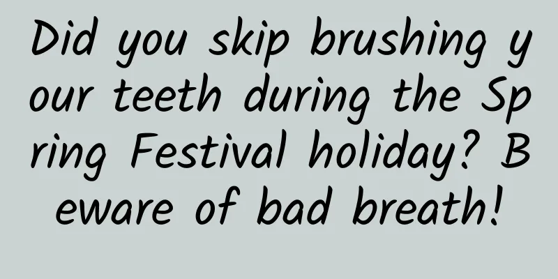 Did you skip brushing your teeth during the Spring Festival holiday? Beware of bad breath!
