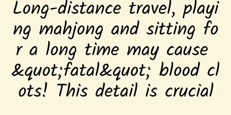Long-distance travel, playing mahjong and sitting for a long time may cause "fatal" blood clots! This detail is crucial