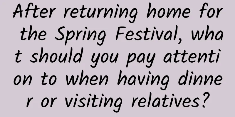 After returning home for the Spring Festival, what should you pay attention to when having dinner or visiting relatives?