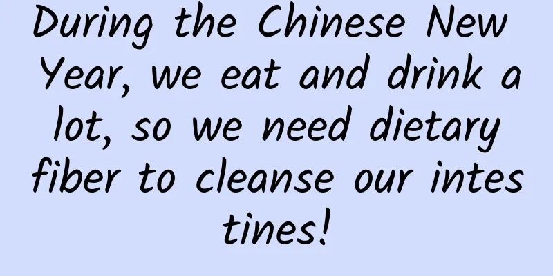 During the Chinese New Year, we eat and drink a lot, so we need dietary fiber to cleanse our intestines!