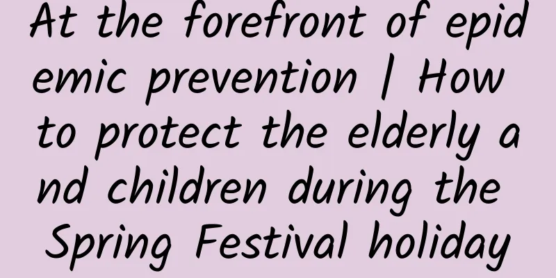 At the forefront of epidemic prevention | How to protect the elderly and children during the Spring Festival holiday