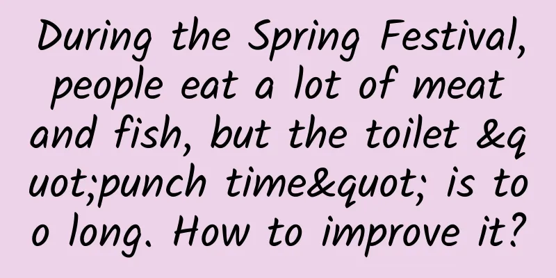 During the Spring Festival, people eat a lot of meat and fish, but the toilet "punch time" is too long. How to improve it?