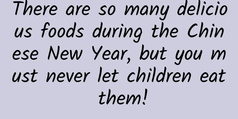 There are so many delicious foods during the Chinese New Year, but you must never let children eat them!