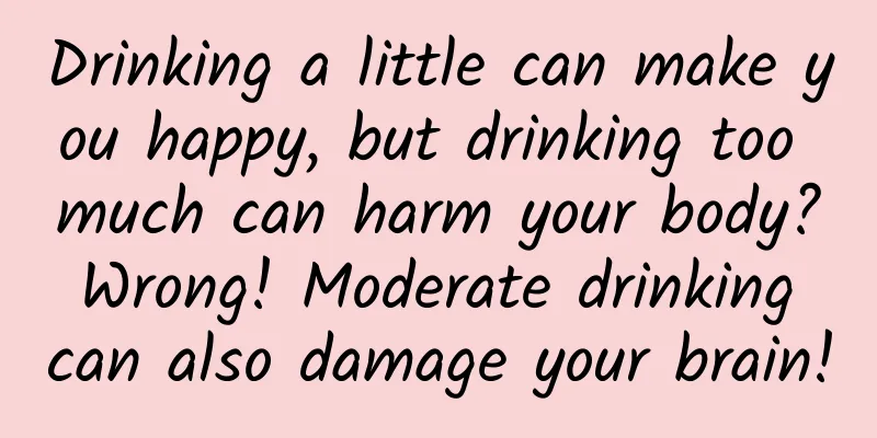 Drinking a little can make you happy, but drinking too much can harm your body? Wrong! Moderate drinking can also damage your brain!