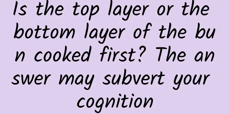 Is the top layer or the bottom layer of the bun cooked first? The answer may subvert your cognition