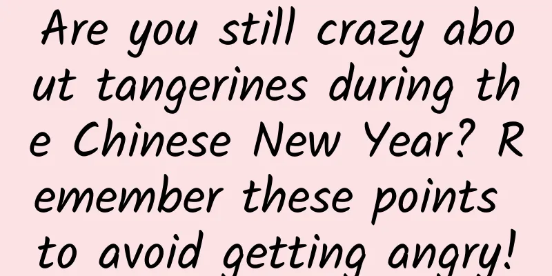 Are you still crazy about tangerines during the Chinese New Year? Remember these points to avoid getting angry!