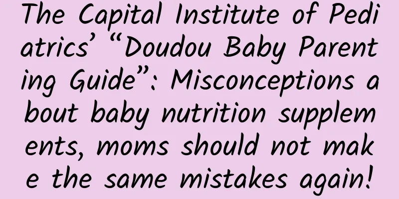 The Capital Institute of Pediatrics’ “Doudou Baby Parenting Guide”: Misconceptions about baby nutrition supplements, moms should not make the same mistakes again!