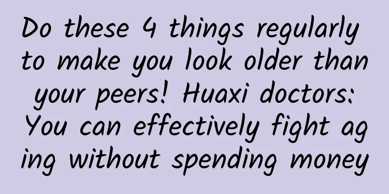 Do these 4 things regularly to make you look older than your peers! Huaxi doctors: You can effectively fight aging without spending money
