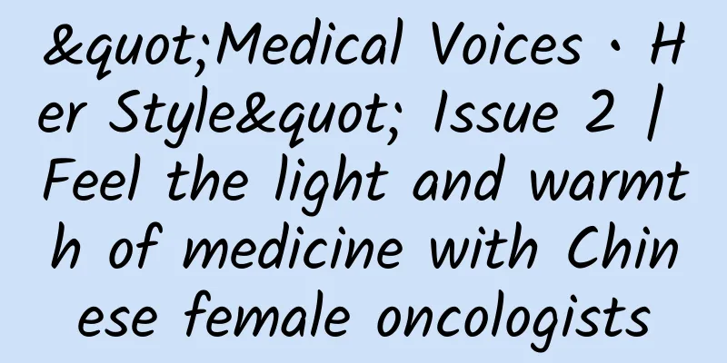 "Medical Voices • Her Style" Issue 2 | Feel the light and warmth of medicine with Chinese female oncologists