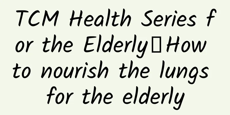 TCM Health Series for the Elderly｜How to nourish the lungs for the elderly