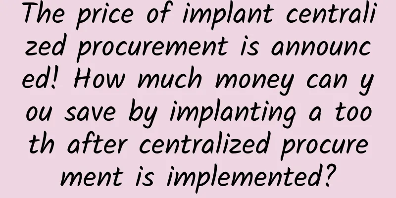 The price of implant centralized procurement is announced! How much money can you save by implanting a tooth after centralized procurement is implemented?
