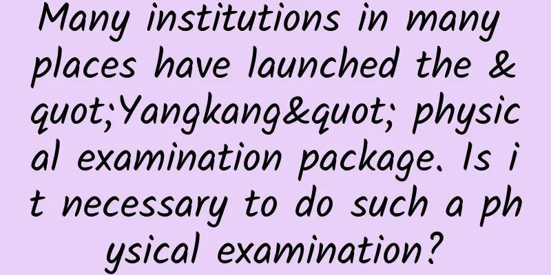 Many institutions in many places have launched the "Yangkang" physical examination package. Is it necessary to do such a physical examination?