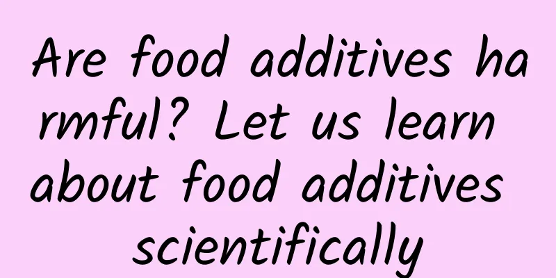 Are food additives harmful? Let us learn about food additives scientifically