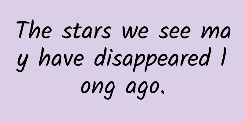 The stars we see may have disappeared long ago.