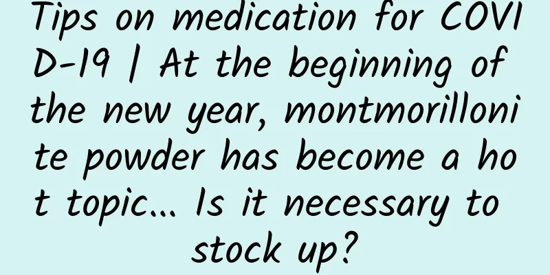 Tips on medication for COVID-19 | At the beginning of the new year, montmorillonite powder has become a hot topic... Is it necessary to stock up?