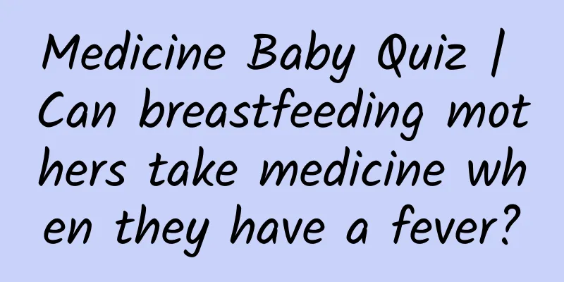 Medicine Baby Quiz | Can breastfeeding mothers take medicine when they have a fever?