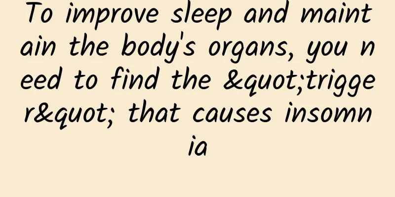 To improve sleep and maintain the body's organs, you need to find the "trigger" that causes insomnia