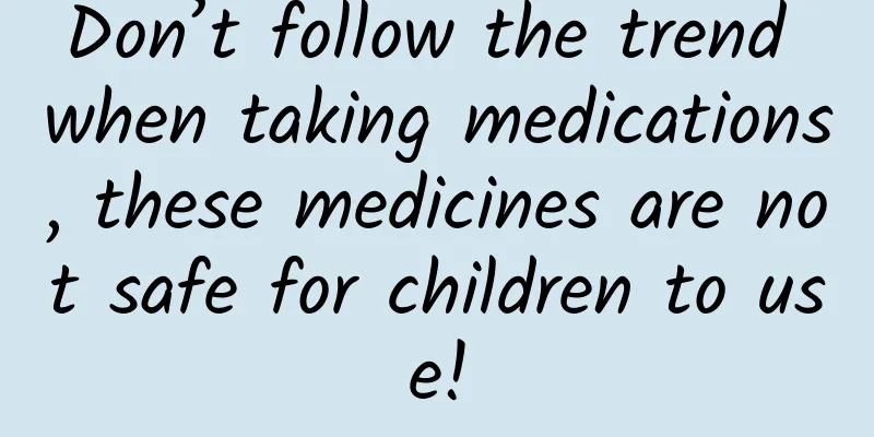 Don’t follow the trend when taking medications, these medicines are not safe for children to use!