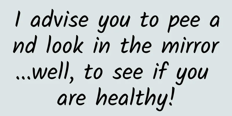 I advise you to pee and look in the mirror...well, to see if you are healthy!
