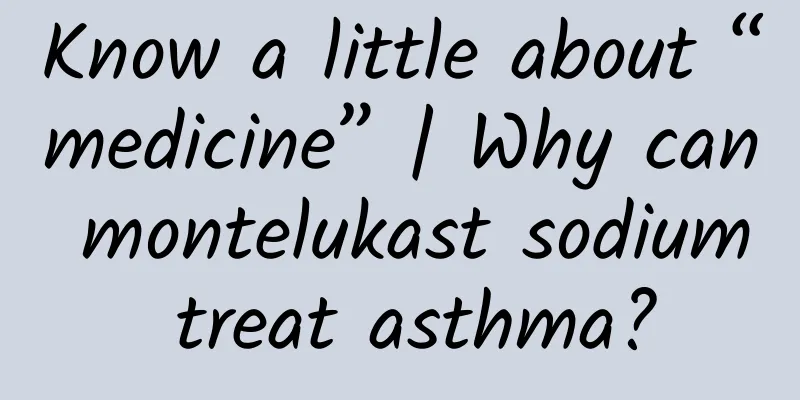 Know a little about “medicine” | Why can montelukast sodium treat asthma?