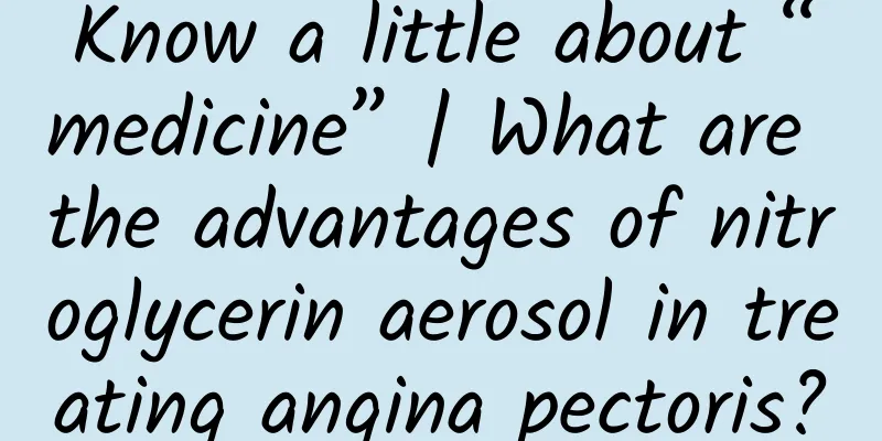 Know a little about “medicine” | What are the advantages of nitroglycerin aerosol in treating angina pectoris?