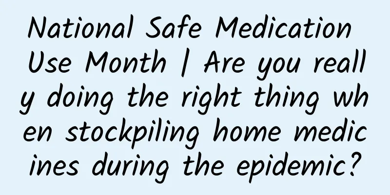 National Safe Medication Use Month | Are you really doing the right thing when stockpiling home medicines during the epidemic?