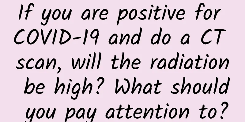 If you are positive for COVID-19 and do a CT scan, will the radiation be high? What should you pay attention to?