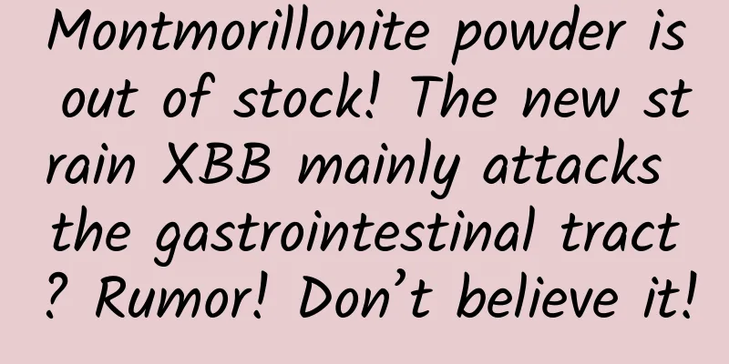Montmorillonite powder is out of stock! The new strain XBB mainly attacks the gastrointestinal tract? Rumor! Don’t believe it!