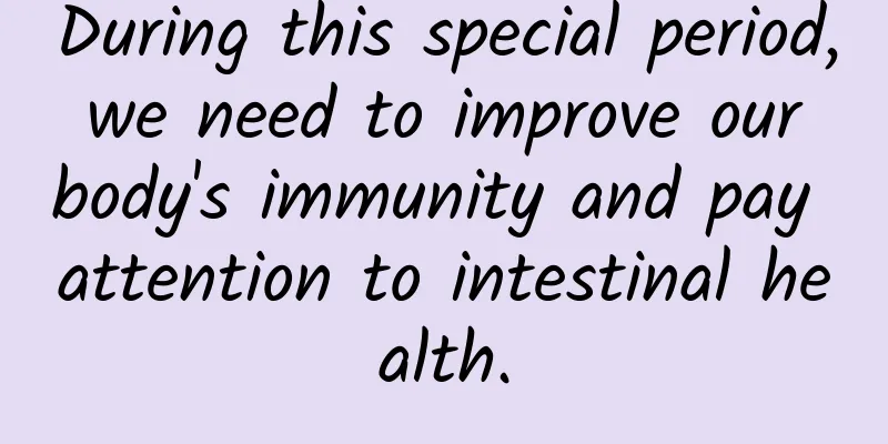 During this special period, we need to improve our body's immunity and pay attention to intestinal health.