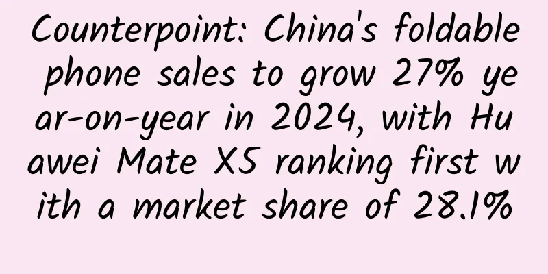 Counterpoint: China's foldable phone sales to grow 27% year-on-year in 2024, with Huawei Mate X5 ranking first with a market share of 28.1%