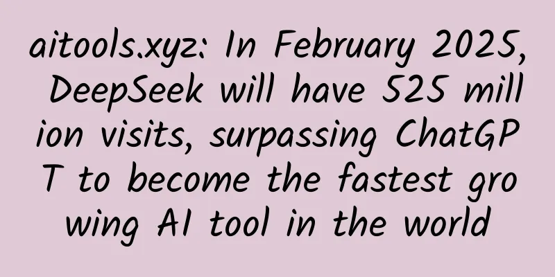 aitools.xyz: In February 2025, DeepSeek will have 525 million visits, surpassing ChatGPT to become the fastest growing AI tool in the world