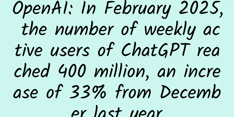 OpenAI: In February 2025, the number of weekly active users of ChatGPT reached 400 million, an increase of 33% from December last year