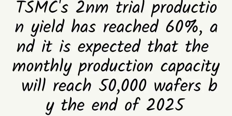 TSMC's 2nm trial production yield has reached 60%, and it is expected that the monthly production capacity will reach 50,000 wafers by the end of 2025