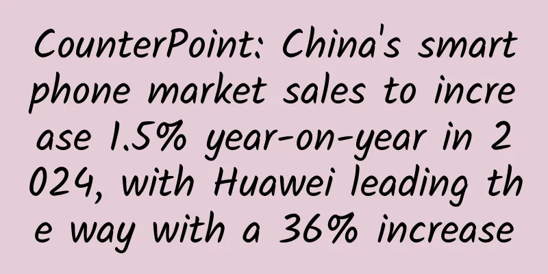 CounterPoint: China's smartphone market sales to increase 1.5% year-on-year in 2024, with Huawei leading the way with a 36% increase