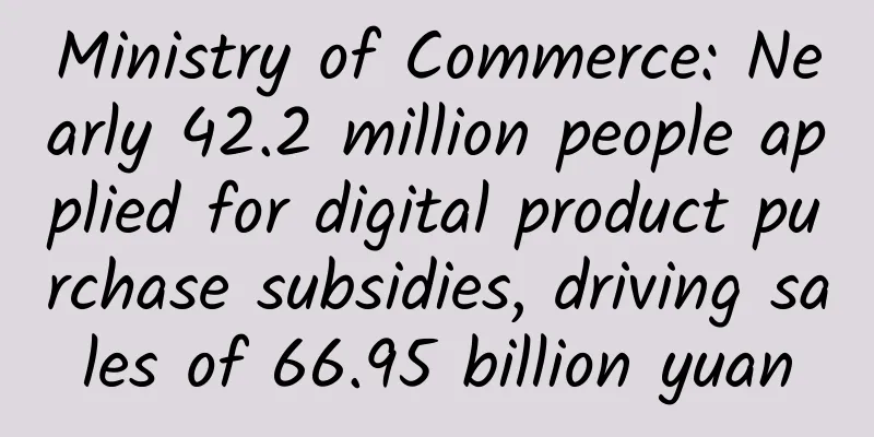 Ministry of Commerce: Nearly 42.2 million people applied for digital product purchase subsidies, driving sales of 66.95 billion yuan