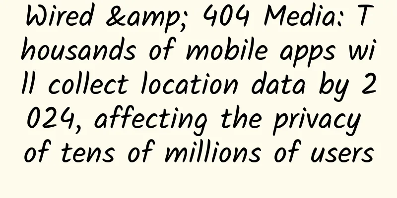 Wired & 404 Media: Thousands of mobile apps will collect location data by 2024, affecting the privacy of tens of millions of users