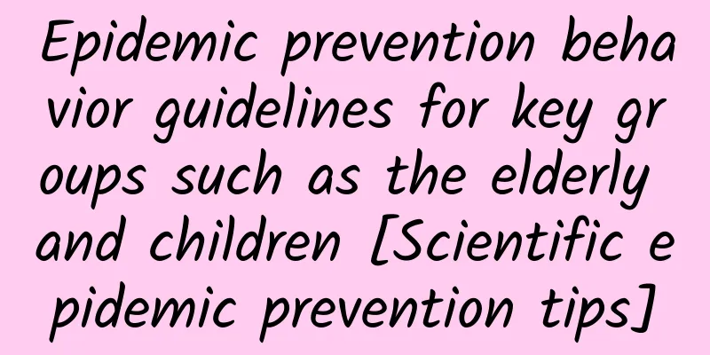Epidemic prevention behavior guidelines for key groups such as the elderly and children [Scientific epidemic prevention tips]