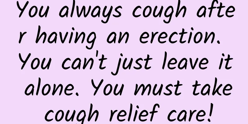 You always cough after having an erection. You can't just leave it alone. You must take cough relief care!