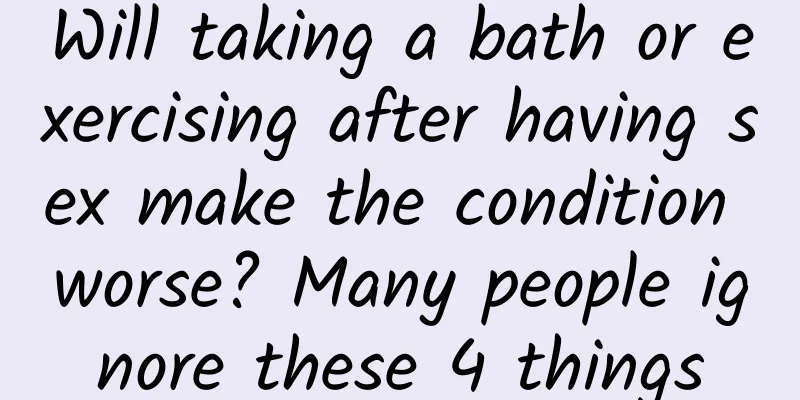 Will taking a bath or exercising after having sex make the condition worse? Many people ignore these 4 things