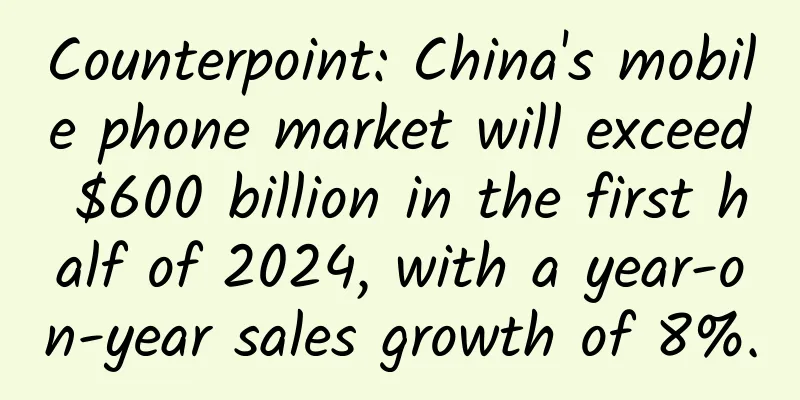 Counterpoint: China's mobile phone market will exceed $600 billion in the first half of 2024, with a year-on-year sales growth of 8%.
