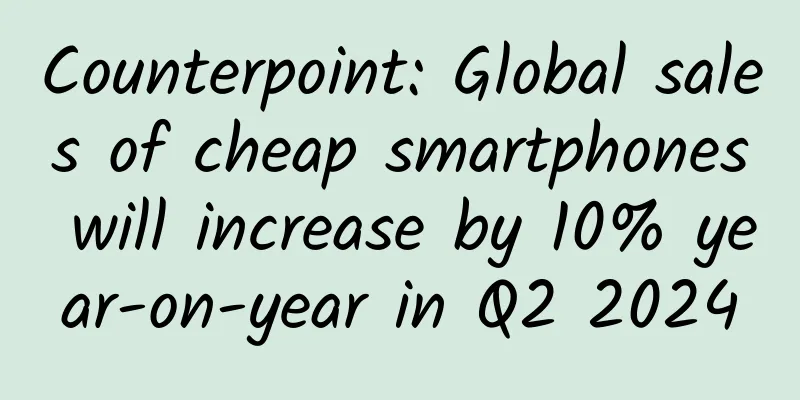 Counterpoint: Global sales of cheap smartphones will increase by 10% year-on-year in Q2 2024