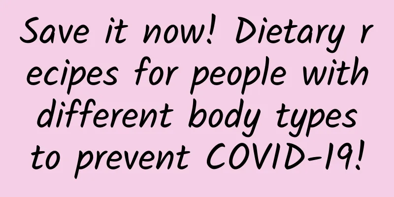 Save it now! Dietary recipes for people with different body types to prevent COVID-19!