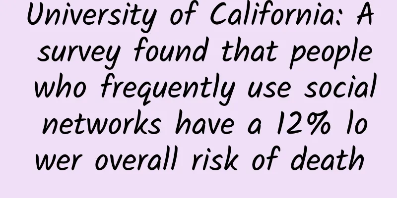 University of California: A survey found that people who frequently use social networks have a 12% lower overall risk of death