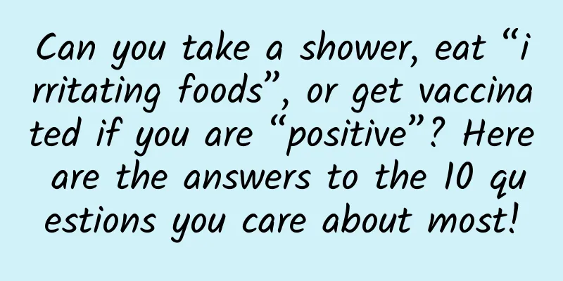 Can you take a shower, eat “irritating foods”, or get vaccinated if you are “positive”? Here are the answers to the 10 questions you care about most!