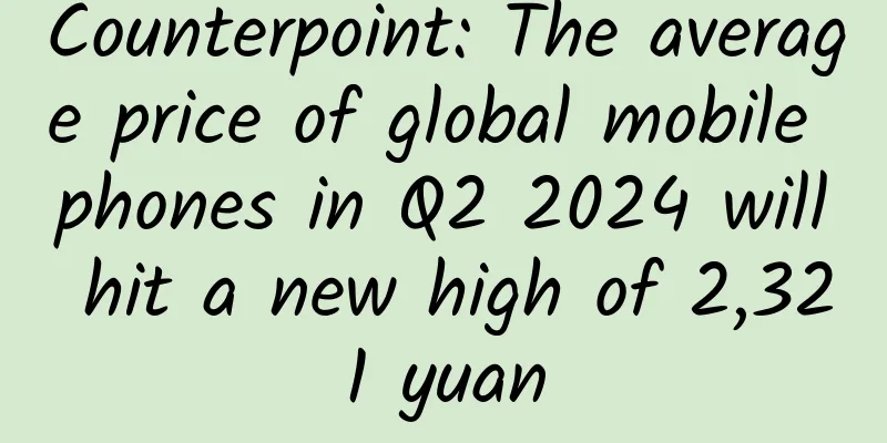 Counterpoint: The average price of global mobile phones in Q2 2024 will hit a new high of 2,321 yuan