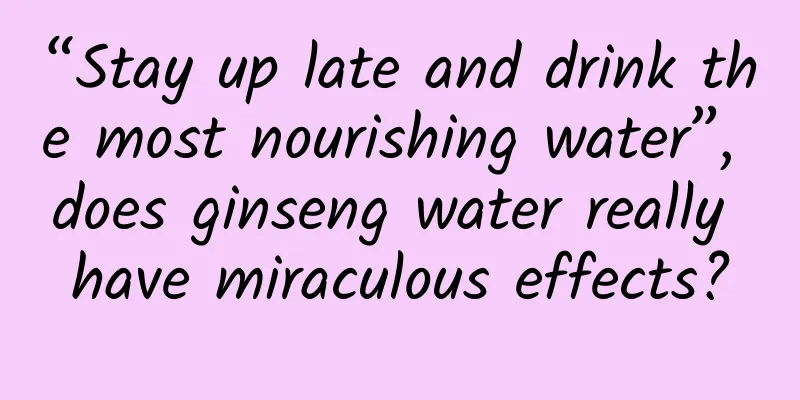 “Stay up late and drink the most nourishing water”, does ginseng water really have miraculous effects?